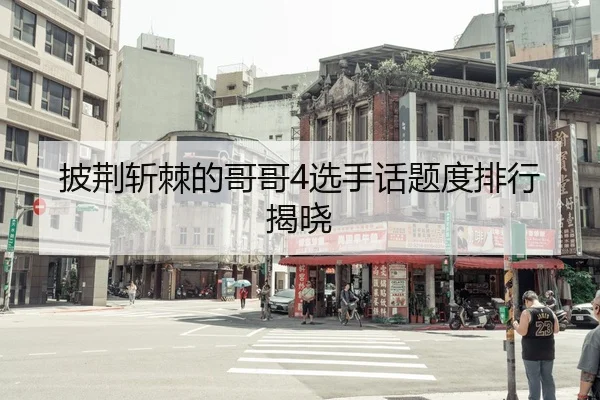 披荆斩棘的哥哥4选手话题度排行揭晓